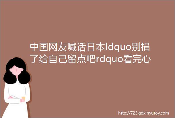 中国网友喊话日本ldquo别捐了给自己留点吧rdquo看完心情有点复杂middotmiddotmiddot